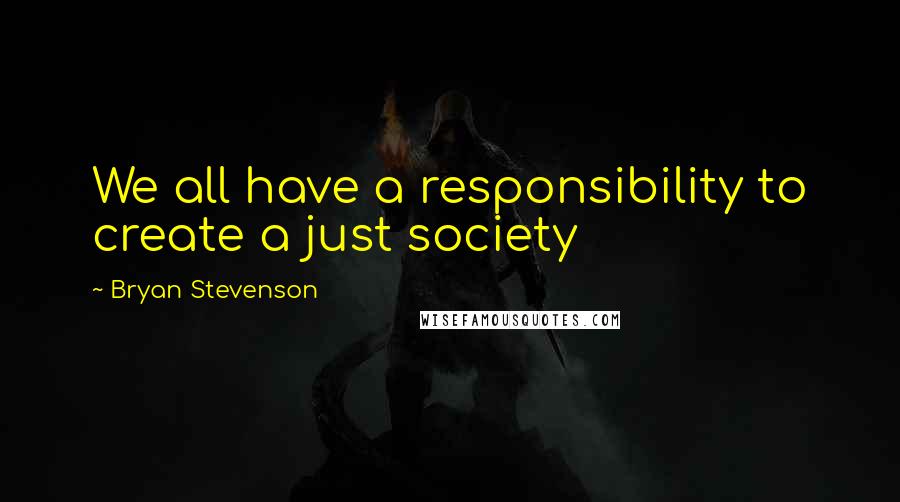 Bryan Stevenson Quotes: We all have a responsibility to create a just society