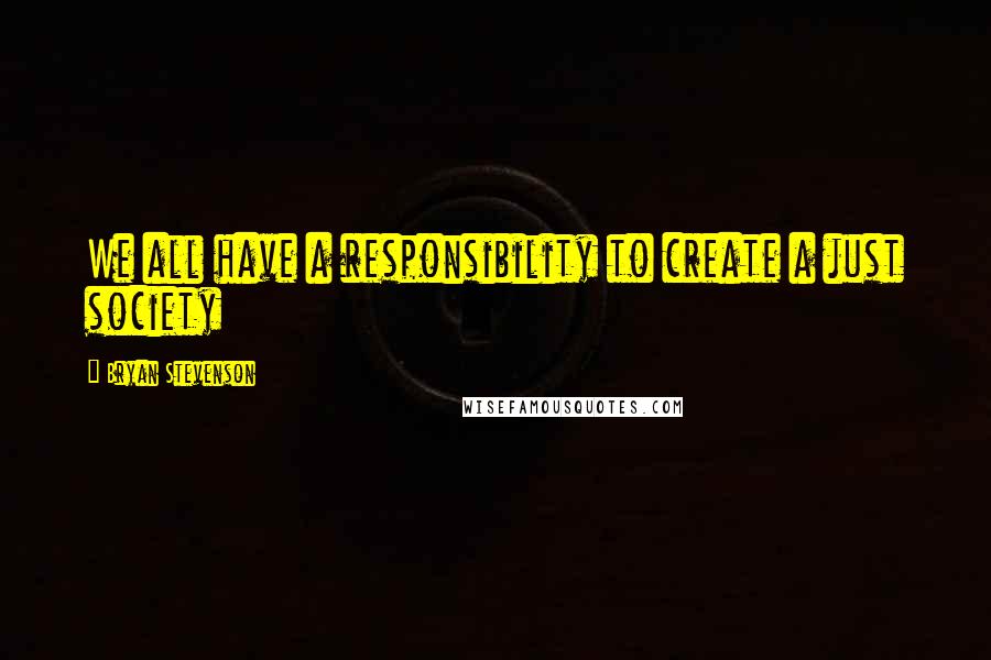 Bryan Stevenson Quotes: We all have a responsibility to create a just society