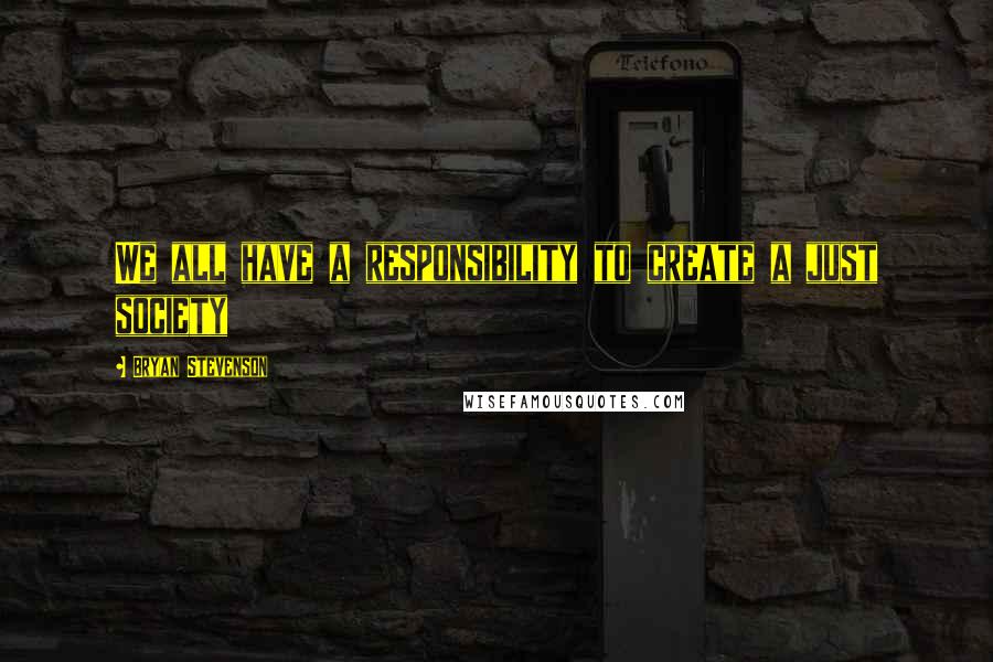 Bryan Stevenson Quotes: We all have a responsibility to create a just society