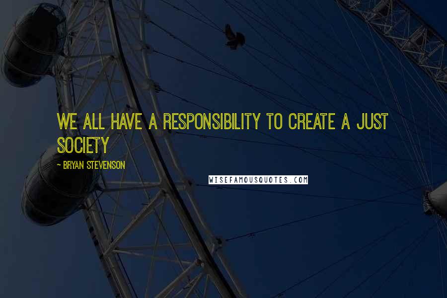 Bryan Stevenson Quotes: We all have a responsibility to create a just society