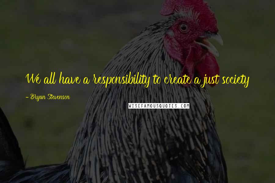 Bryan Stevenson Quotes: We all have a responsibility to create a just society