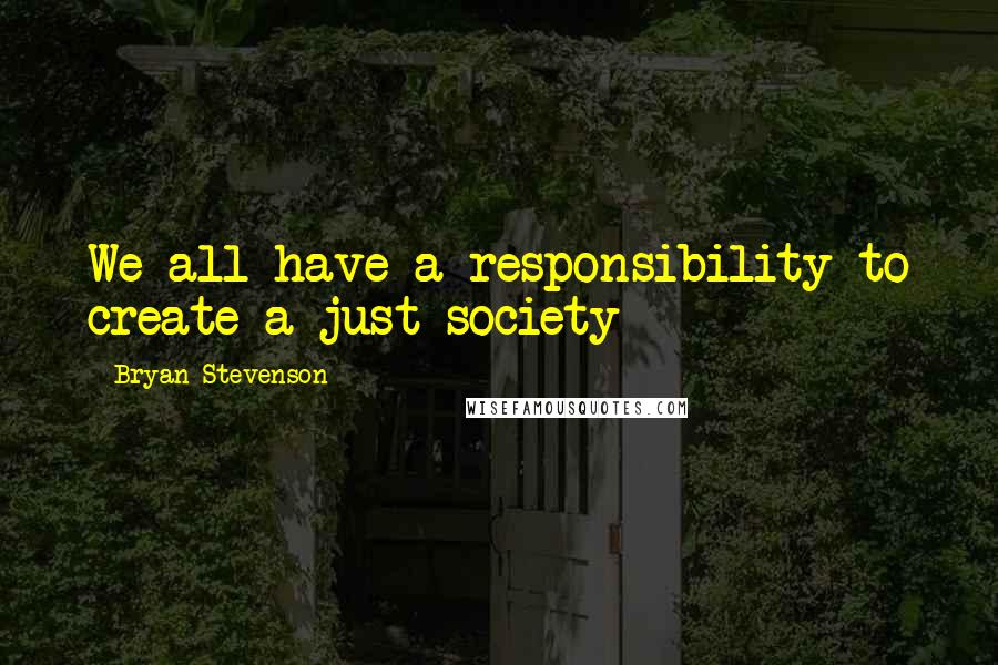 Bryan Stevenson Quotes: We all have a responsibility to create a just society