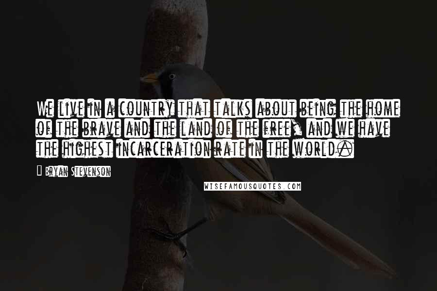 Bryan Stevenson Quotes: We live in a country that talks about being the home of the brave and the land of the free, and we have the highest incarceration rate in the world.