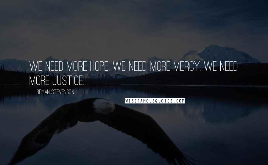 Bryan Stevenson Quotes: We need more hope. We need more mercy. We need more justice.