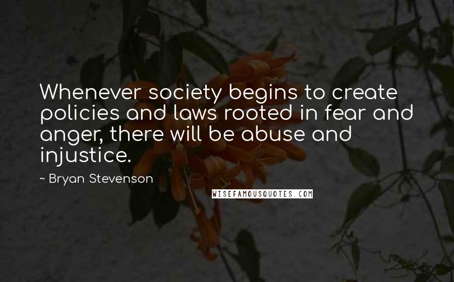 Bryan Stevenson Quotes: Whenever society begins to create policies and laws rooted in fear and anger, there will be abuse and injustice.