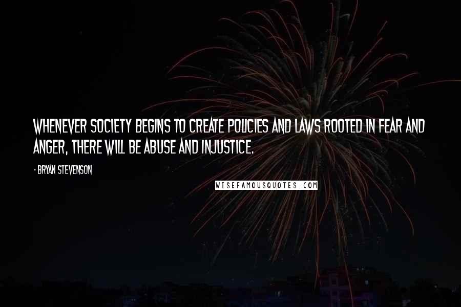 Bryan Stevenson Quotes: Whenever society begins to create policies and laws rooted in fear and anger, there will be abuse and injustice.