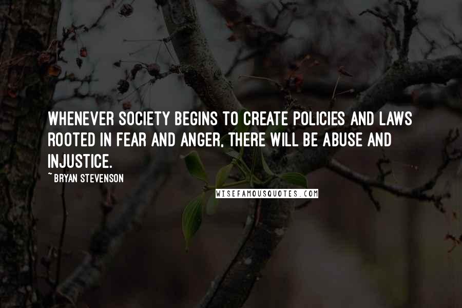 Bryan Stevenson Quotes: Whenever society begins to create policies and laws rooted in fear and anger, there will be abuse and injustice.