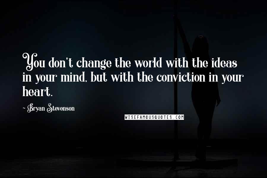 Bryan Stevenson Quotes: You don't change the world with the ideas in your mind, but with the conviction in your heart.