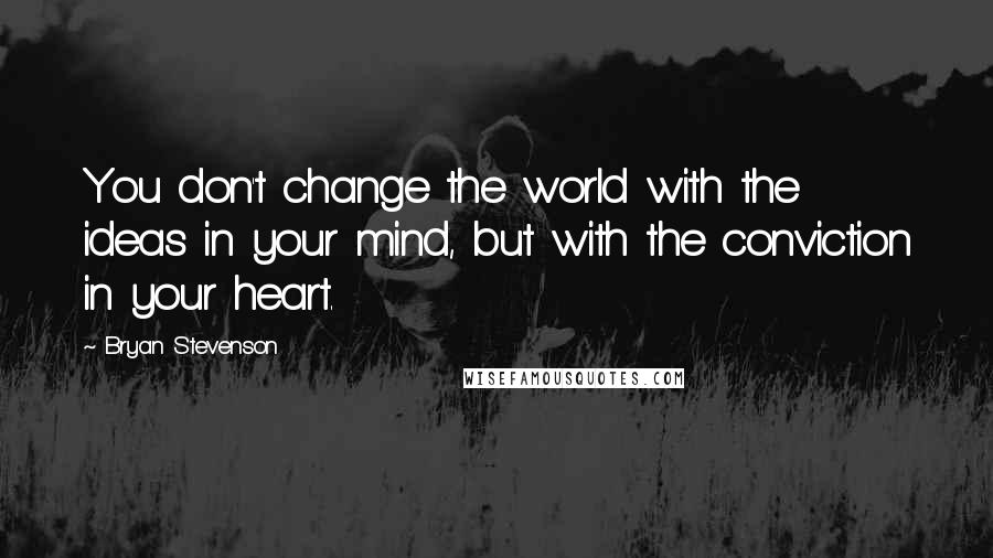 Bryan Stevenson Quotes: You don't change the world with the ideas in your mind, but with the conviction in your heart.