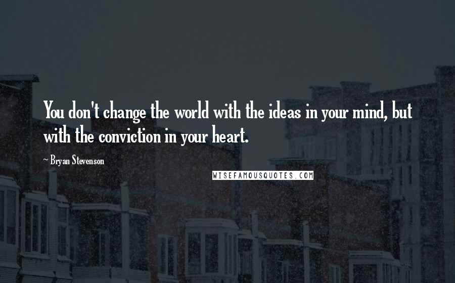 Bryan Stevenson Quotes: You don't change the world with the ideas in your mind, but with the conviction in your heart.