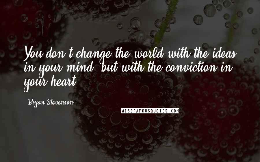 Bryan Stevenson Quotes: You don't change the world with the ideas in your mind, but with the conviction in your heart.
