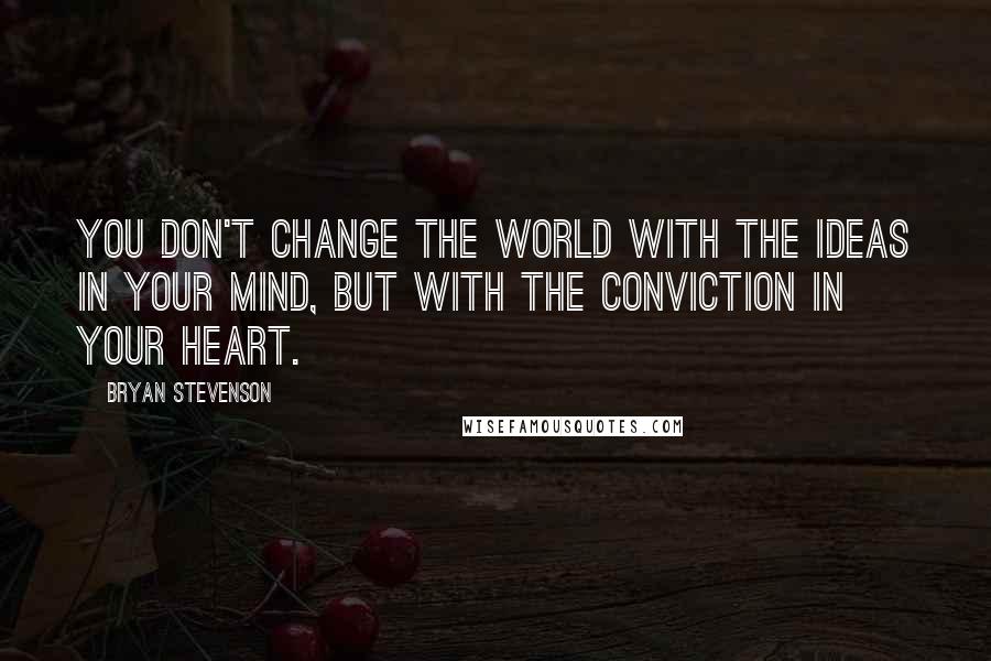 Bryan Stevenson Quotes: You don't change the world with the ideas in your mind, but with the conviction in your heart.