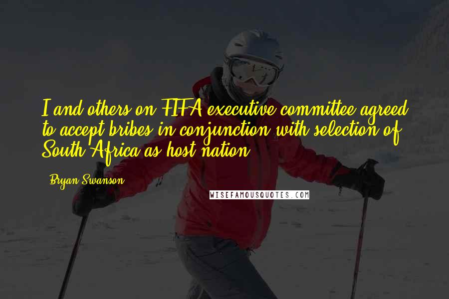 Bryan Swanson Quotes: I and others on FIFA executive committee agreed to accept bribes in conjunction with selection of South Africa as host nation.