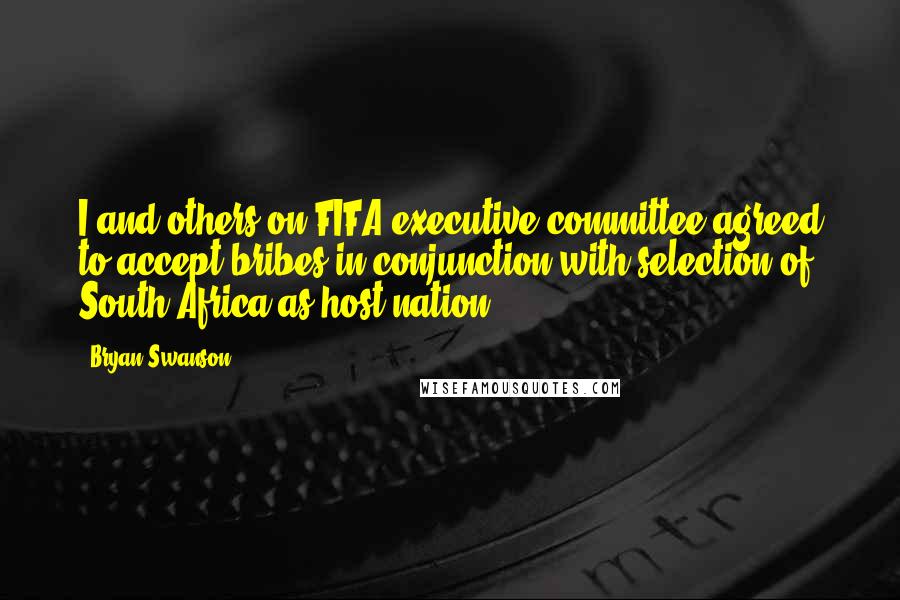 Bryan Swanson Quotes: I and others on FIFA executive committee agreed to accept bribes in conjunction with selection of South Africa as host nation.