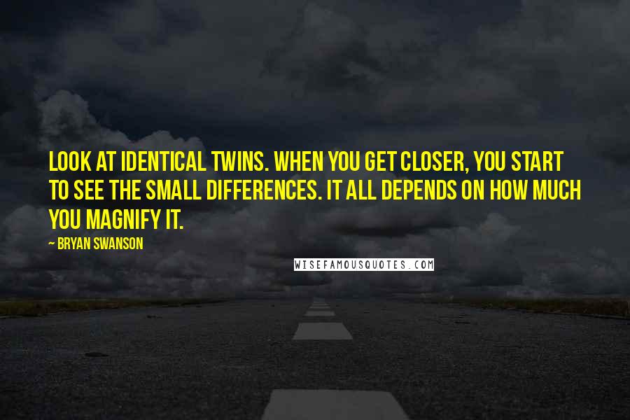 Bryan Swanson Quotes: Look at identical twins. When you get closer, you start to see the small differences. It all depends on how much you magnify it.