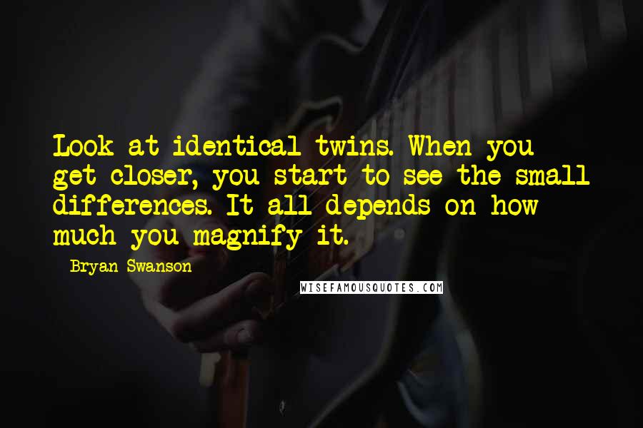 Bryan Swanson Quotes: Look at identical twins. When you get closer, you start to see the small differences. It all depends on how much you magnify it.