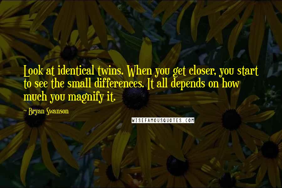 Bryan Swanson Quotes: Look at identical twins. When you get closer, you start to see the small differences. It all depends on how much you magnify it.