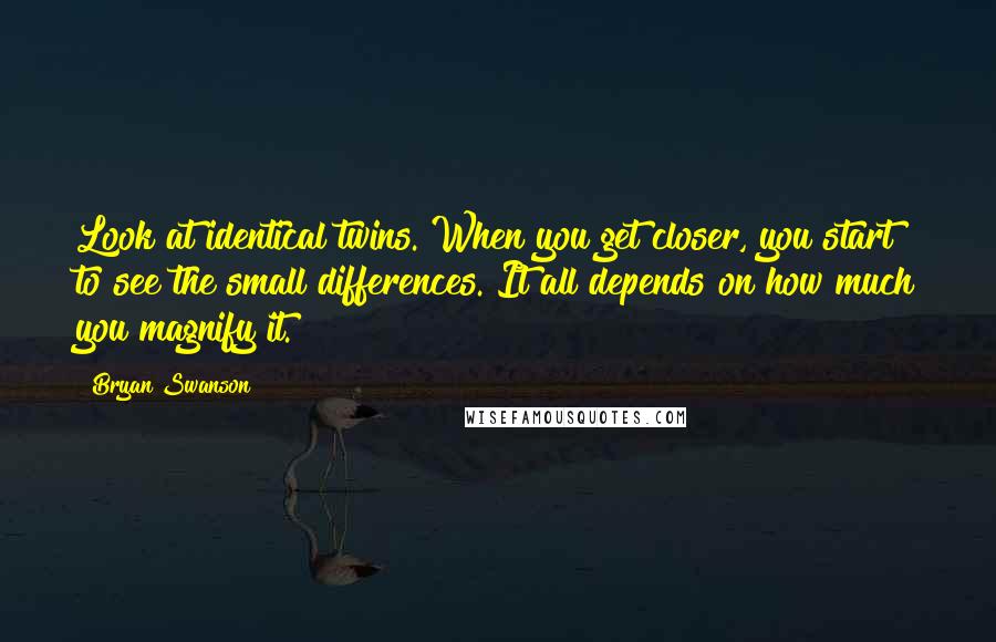 Bryan Swanson Quotes: Look at identical twins. When you get closer, you start to see the small differences. It all depends on how much you magnify it.