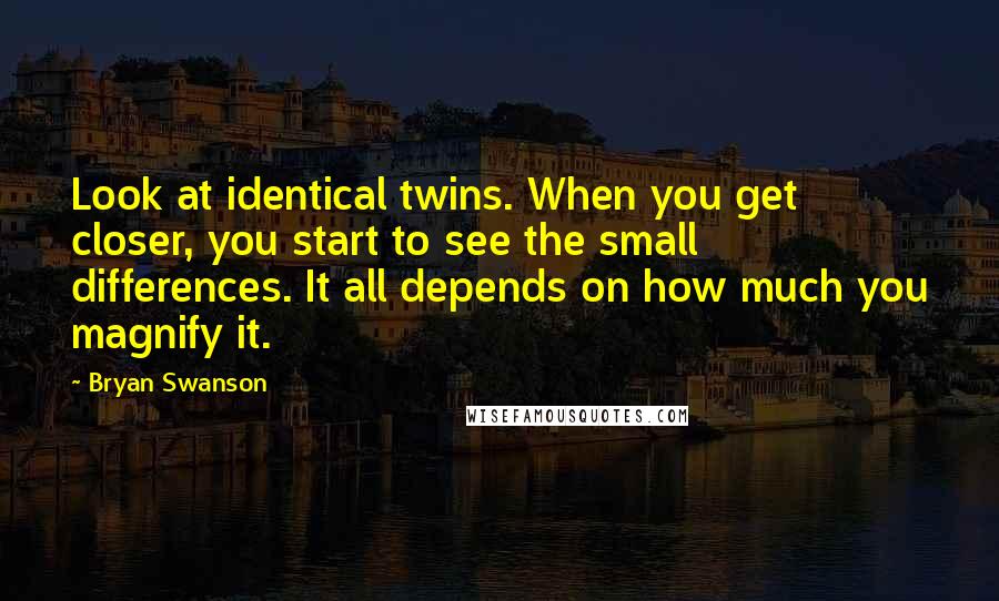 Bryan Swanson Quotes: Look at identical twins. When you get closer, you start to see the small differences. It all depends on how much you magnify it.