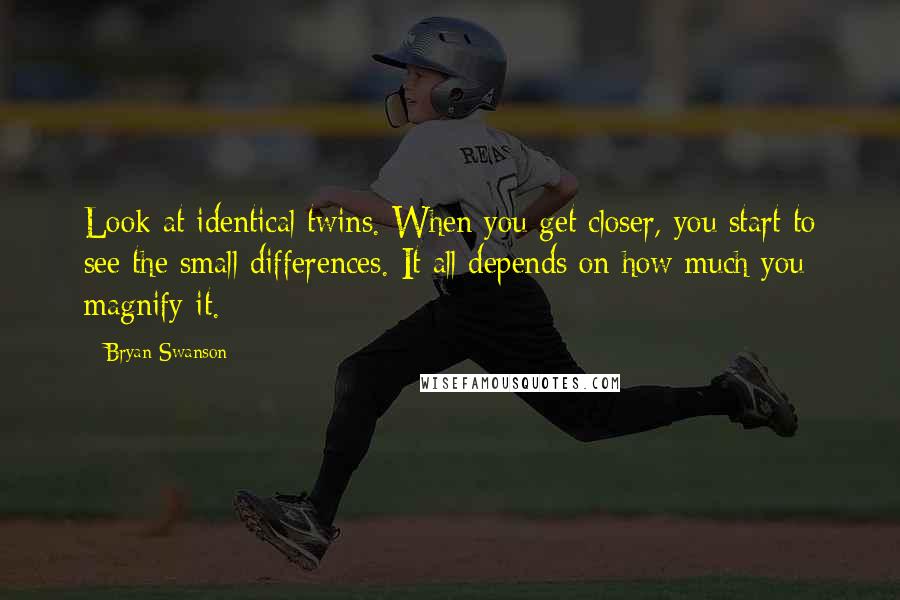 Bryan Swanson Quotes: Look at identical twins. When you get closer, you start to see the small differences. It all depends on how much you magnify it.