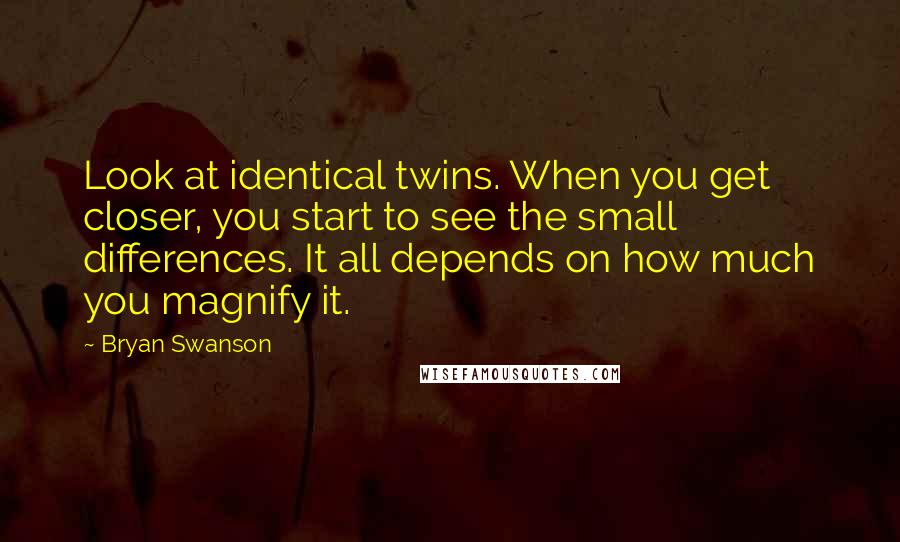 Bryan Swanson Quotes: Look at identical twins. When you get closer, you start to see the small differences. It all depends on how much you magnify it.