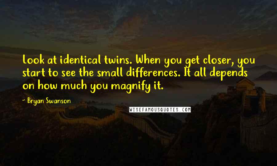 Bryan Swanson Quotes: Look at identical twins. When you get closer, you start to see the small differences. It all depends on how much you magnify it.