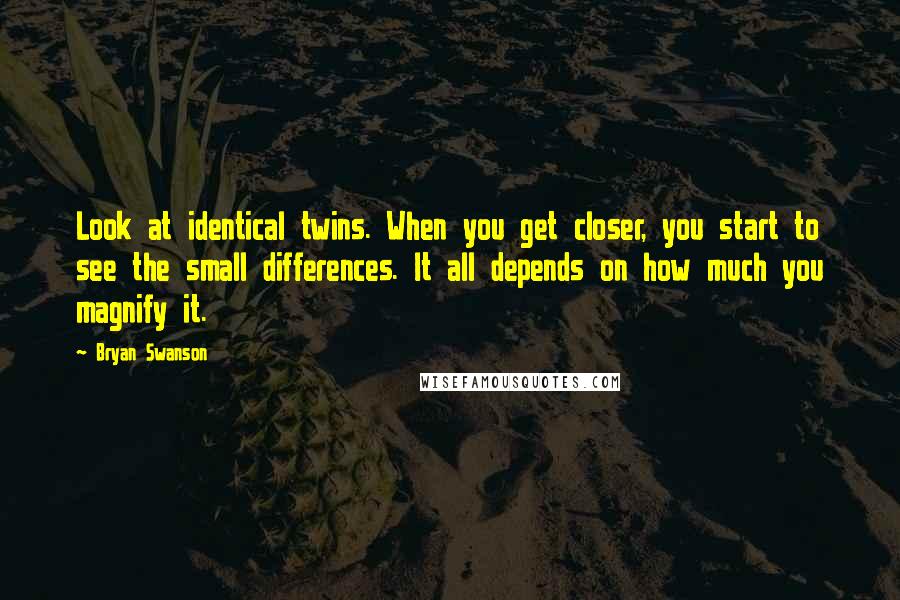 Bryan Swanson Quotes: Look at identical twins. When you get closer, you start to see the small differences. It all depends on how much you magnify it.