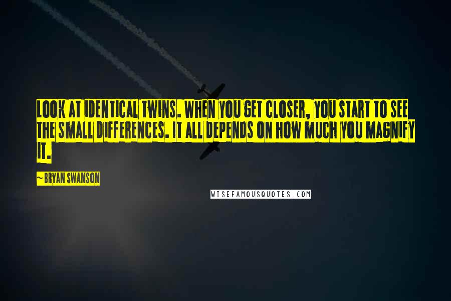 Bryan Swanson Quotes: Look at identical twins. When you get closer, you start to see the small differences. It all depends on how much you magnify it.
