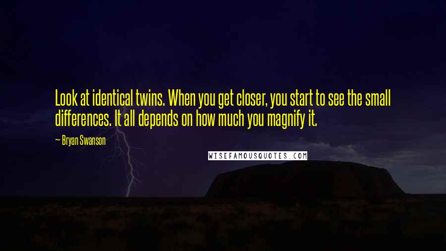 Bryan Swanson Quotes: Look at identical twins. When you get closer, you start to see the small differences. It all depends on how much you magnify it.