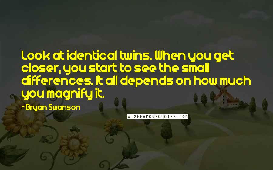 Bryan Swanson Quotes: Look at identical twins. When you get closer, you start to see the small differences. It all depends on how much you magnify it.