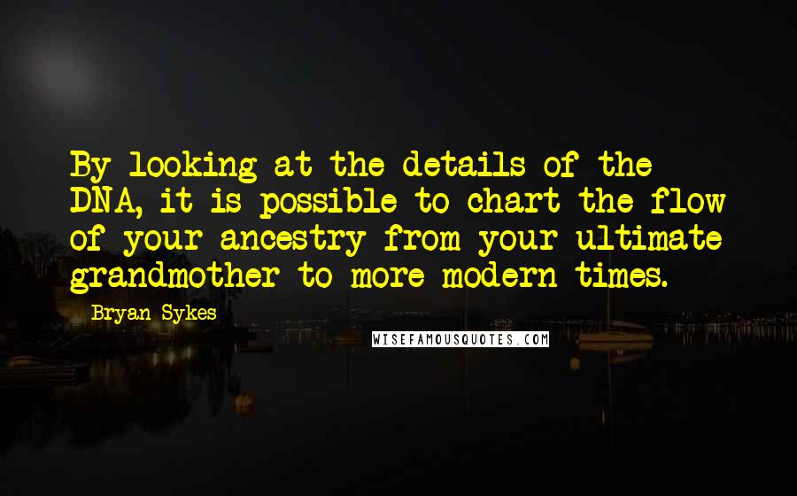 Bryan Sykes Quotes: By looking at the details of the DNA, it is possible to chart the flow of your ancestry from your ultimate grandmother to more modern times.