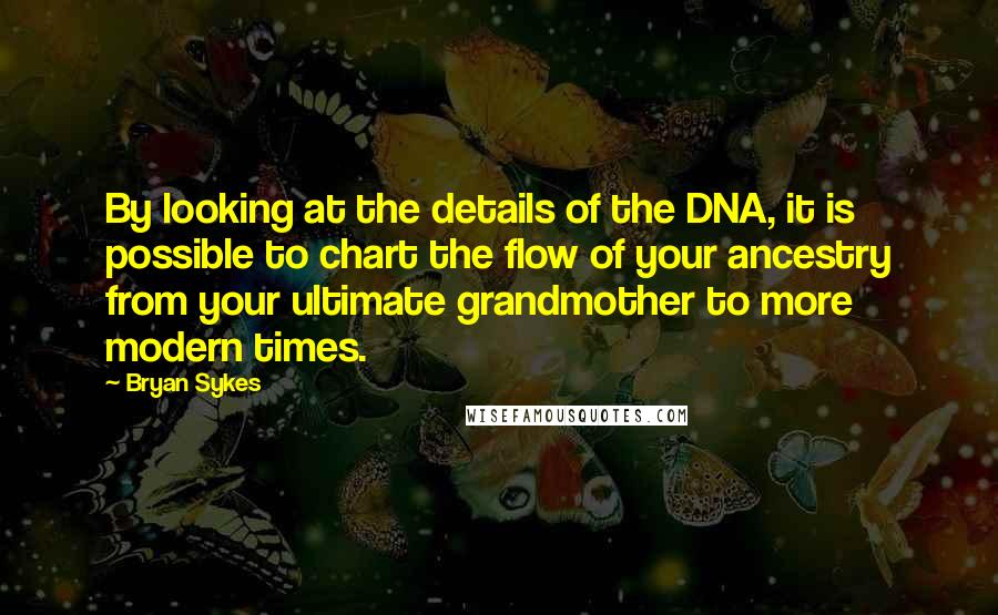 Bryan Sykes Quotes: By looking at the details of the DNA, it is possible to chart the flow of your ancestry from your ultimate grandmother to more modern times.