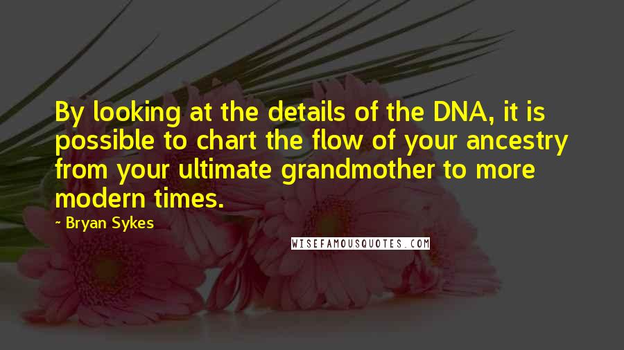 Bryan Sykes Quotes: By looking at the details of the DNA, it is possible to chart the flow of your ancestry from your ultimate grandmother to more modern times.