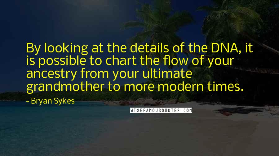 Bryan Sykes Quotes: By looking at the details of the DNA, it is possible to chart the flow of your ancestry from your ultimate grandmother to more modern times.