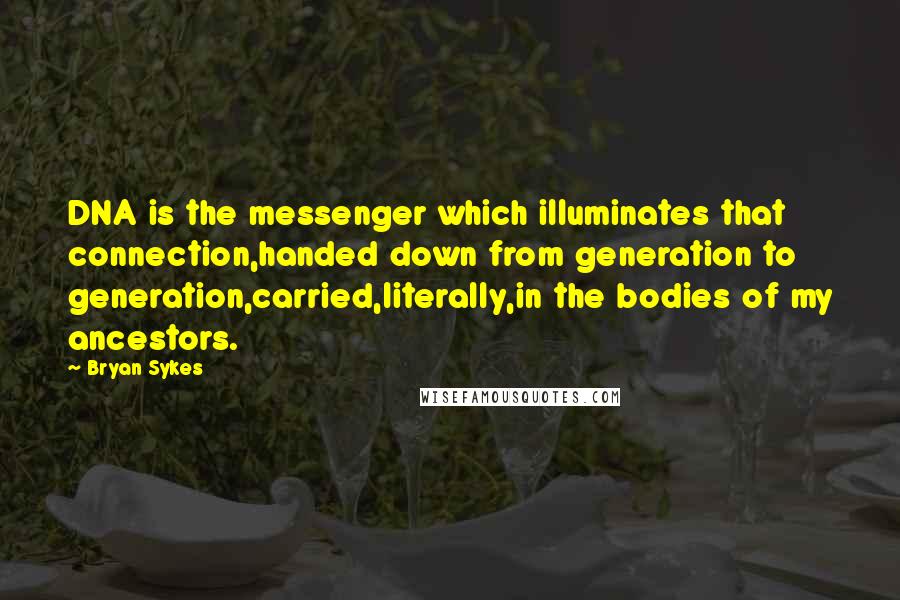 Bryan Sykes Quotes: DNA is the messenger which illuminates that connection,handed down from generation to generation,carried,literally,in the bodies of my ancestors.