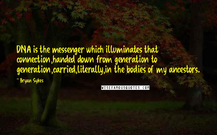 Bryan Sykes Quotes: DNA is the messenger which illuminates that connection,handed down from generation to generation,carried,literally,in the bodies of my ancestors.