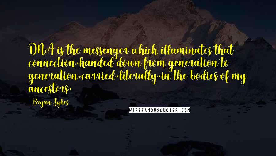 Bryan Sykes Quotes: DNA is the messenger which illuminates that connection,handed down from generation to generation,carried,literally,in the bodies of my ancestors.