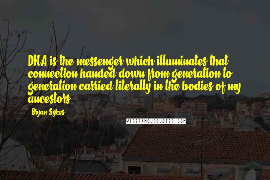 Bryan Sykes Quotes: DNA is the messenger which illuminates that connection,handed down from generation to generation,carried,literally,in the bodies of my ancestors.