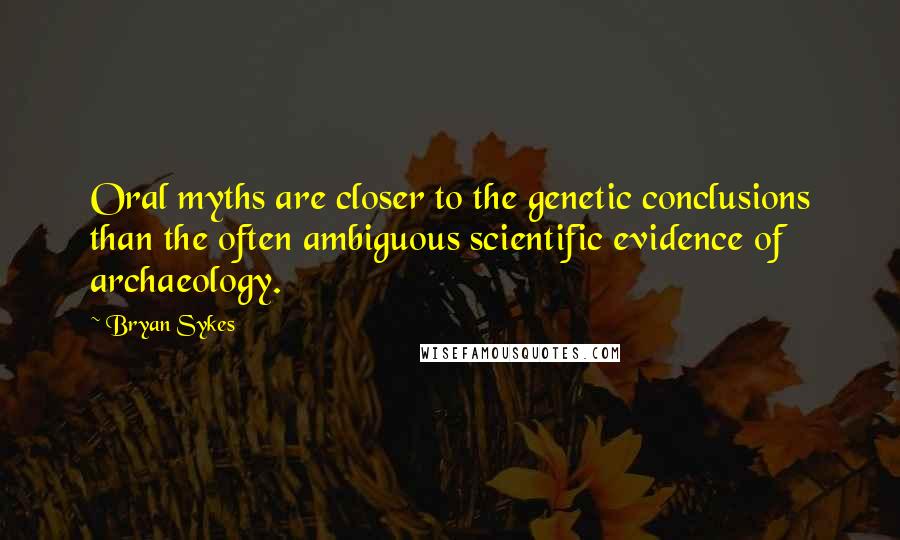 Bryan Sykes Quotes: Oral myths are closer to the genetic conclusions than the often ambiguous scientific evidence of archaeology.