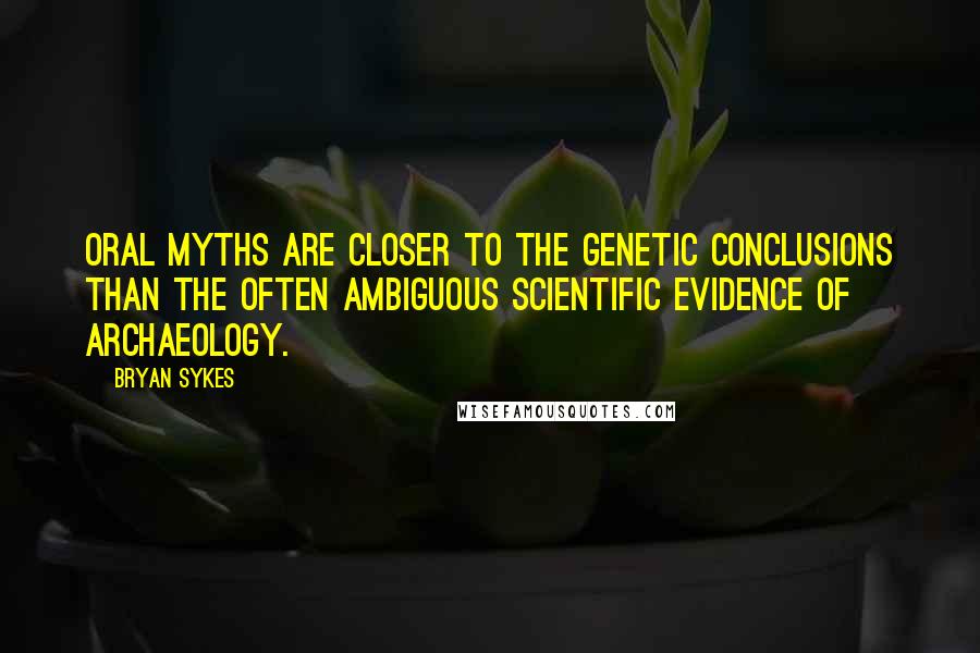 Bryan Sykes Quotes: Oral myths are closer to the genetic conclusions than the often ambiguous scientific evidence of archaeology.