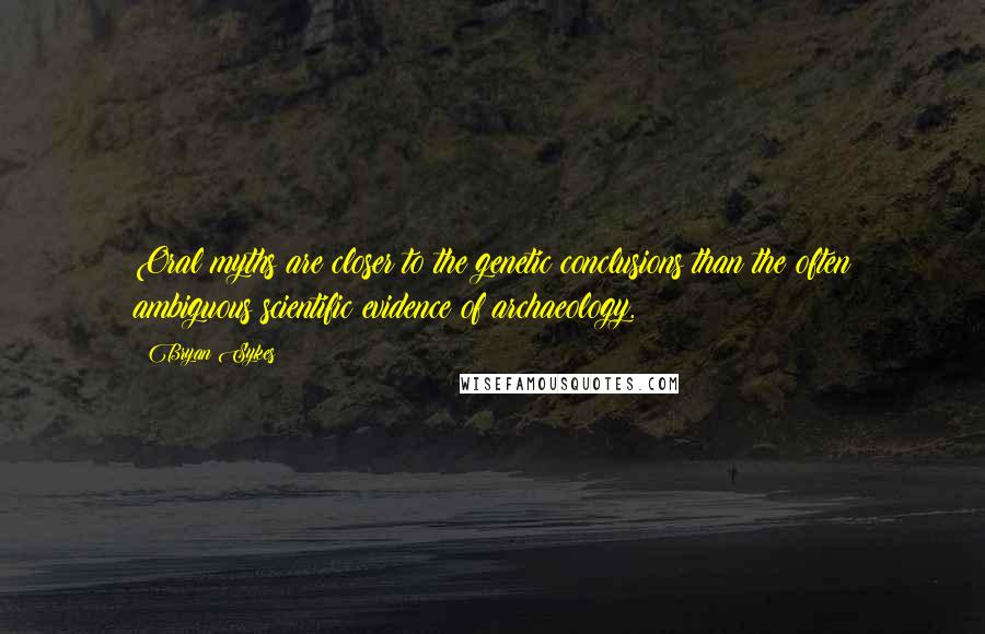 Bryan Sykes Quotes: Oral myths are closer to the genetic conclusions than the often ambiguous scientific evidence of archaeology.