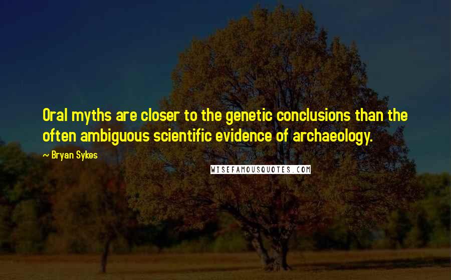 Bryan Sykes Quotes: Oral myths are closer to the genetic conclusions than the often ambiguous scientific evidence of archaeology.