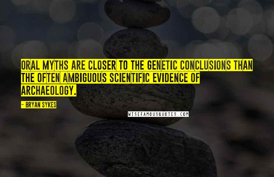 Bryan Sykes Quotes: Oral myths are closer to the genetic conclusions than the often ambiguous scientific evidence of archaeology.