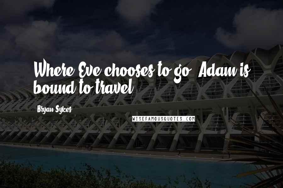 Bryan Sykes Quotes: Where Eve chooses to go, Adam is bound to travel.