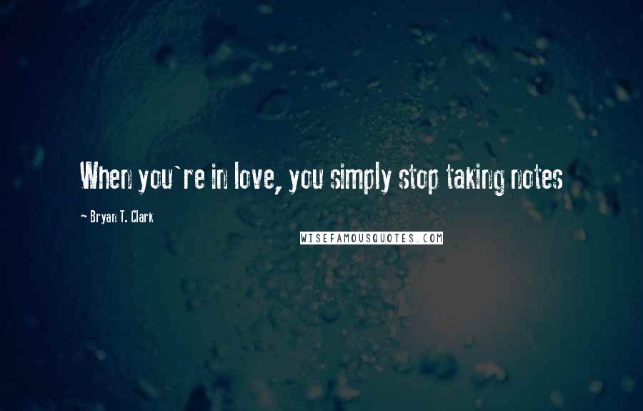 Bryan T. Clark Quotes: When you're in love, you simply stop taking notes