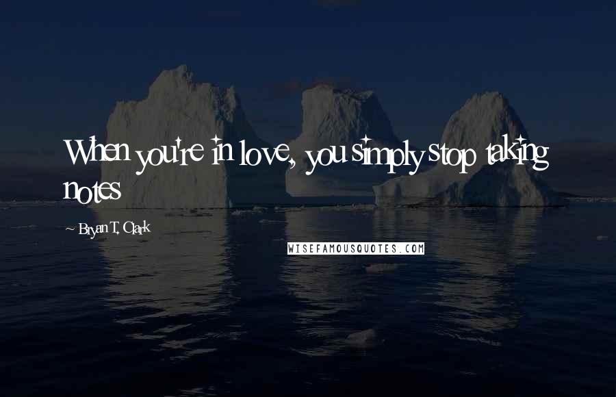 Bryan T. Clark Quotes: When you're in love, you simply stop taking notes