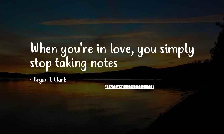 Bryan T. Clark Quotes: When you're in love, you simply stop taking notes