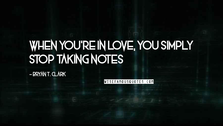 Bryan T. Clark Quotes: When you're in love, you simply stop taking notes