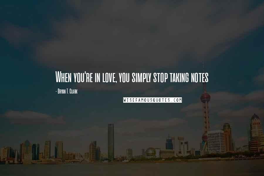 Bryan T. Clark Quotes: When you're in love, you simply stop taking notes