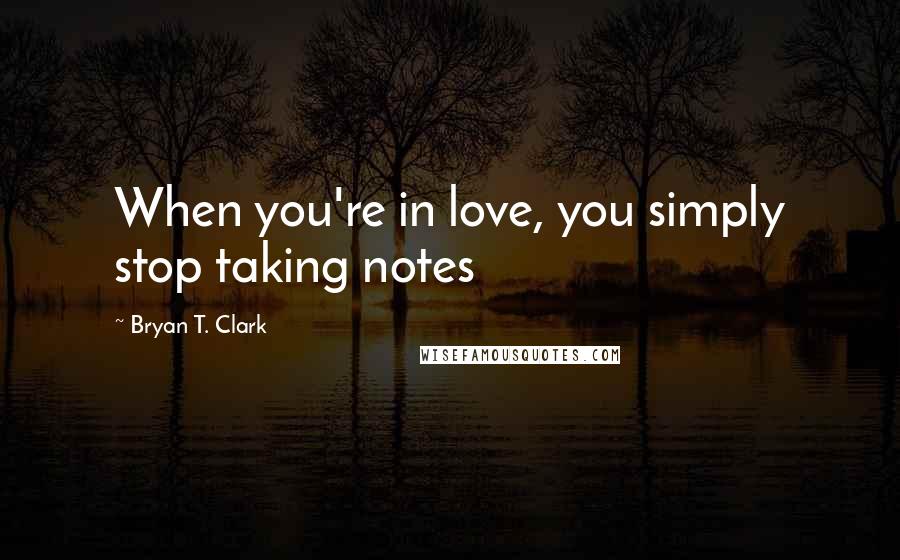 Bryan T. Clark Quotes: When you're in love, you simply stop taking notes